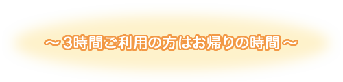 3時間ご利用の方はお帰りの時間